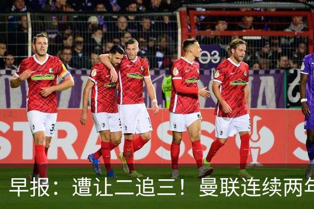 早报：遭让二追三！曼联连续两年联赛杯一轮游